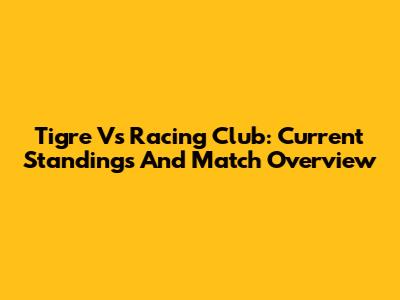 Tigre Vs Racing Club: Current Standings And Match Overview