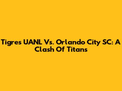 Tigres UANL Vs. Orlando City SC: A Clash Of Titans