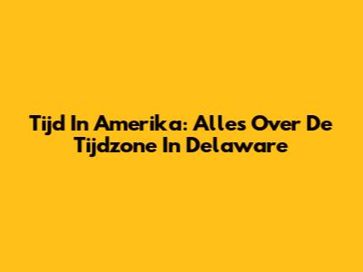Tijd In Amerika: Alles Over De Tijdzone In Delaware