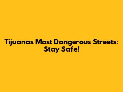 Tijuana's Most Dangerous Streets: Stay Safe!