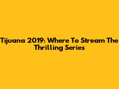 Tijuana 2019: Where To Stream The Thrilling Series