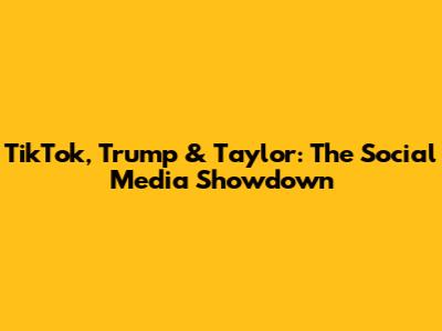 TikTok, Trump & Taylor: The Social Media Showdown