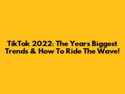 TikTok 2022: The Year's Biggest Trends & How To Ride The Wave!