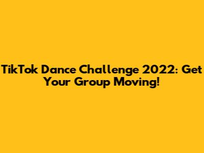 TikTok Dance Challenge 2022: Get Your Group Moving!