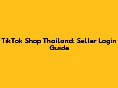 TikTok Shop Thailand: Seller Login Guide