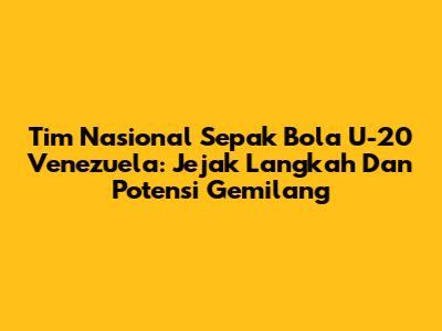 Tim Nasional Sepak Bola U-20 Venezuela: Jejak Langkah Dan Potensi Gemilang
