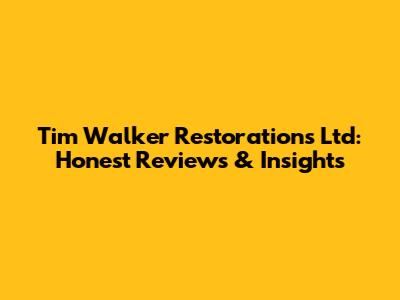 Tim Walker Restorations Ltd: Honest Reviews & Insights