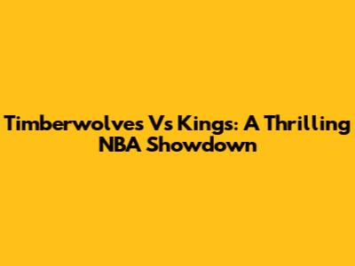 Timberwolves Vs Kings: A Thrilling NBA Showdown