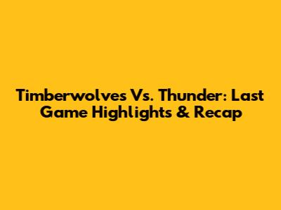 Timberwolves Vs. Thunder: Last Game Highlights & Recap