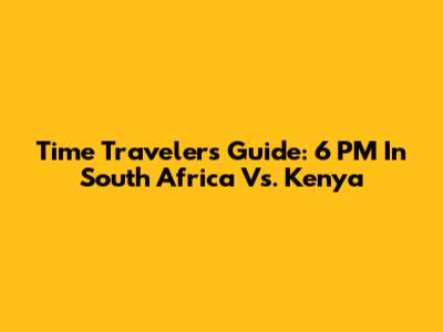 Time Traveler's Guide: 6 PM In South Africa Vs. Kenya
