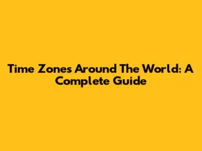 Time Zones Around The World: A Complete Guide