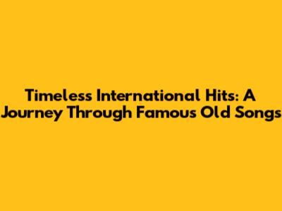 Timeless International Hits: A Journey Through Famous Old Songs