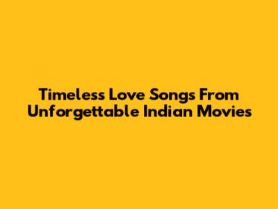 Timeless Love Songs From Unforgettable Indian Movies