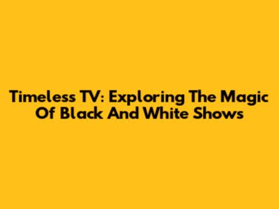 Timeless TV: Exploring The Magic Of Black And White Shows