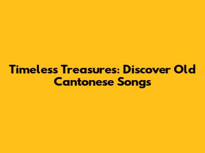 Timeless Treasures: Discover Old Cantonese Songs