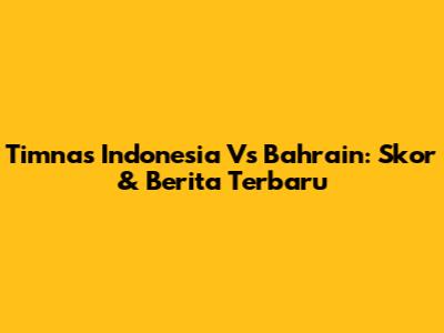 Timnas Indonesia Vs Bahrain: Skor & Berita Terbaru