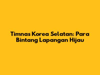 Timnas Korea Selatan: Para Bintang Lapangan Hijau