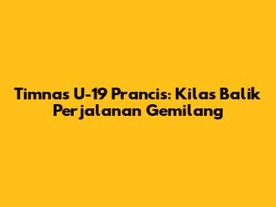 Timnas U-19 Prancis: Kilas Balik Perjalanan Gemilang