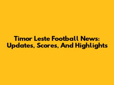 Timor Leste Football News: Updates, Scores, And Highlights