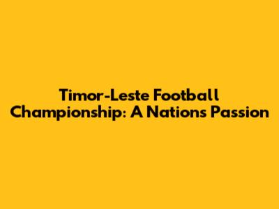 Timor-Leste Football Championship: A Nation's Passion