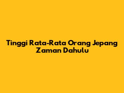 Tinggi Rata-Rata Orang Jepang Zaman Dahulu