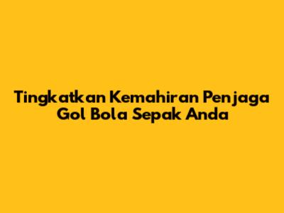 Tingkatkan Kemahiran Penjaga Gol Bola Sepak Anda