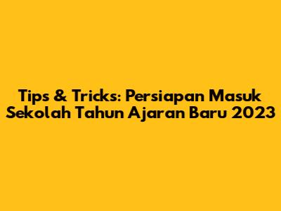Tips & Tricks: Persiapan Masuk Sekolah Tahun Ajaran Baru 2023