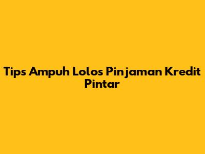 Tips Ampuh Lolos Pinjaman Kredit Pintar