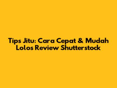 Tips Jitu: Cara Cepat & Mudah Lolos Review Shutterstock