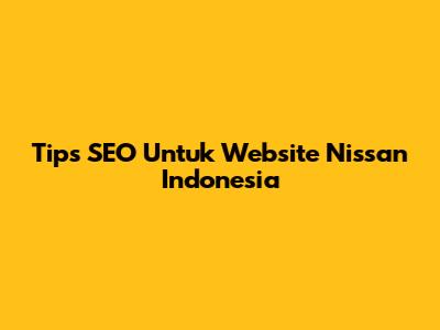 Tips SEO Untuk Website Nissan Indonesia