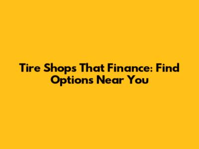 Tire Shops That Finance: Find Options Near You