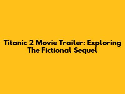 Titanic 2 Movie Trailer: Exploring The Fictional Sequel