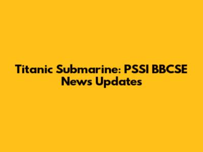 Titanic Submarine: PSSI BBCSE News Updates
