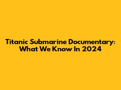 Titanic Submarine Documentary: What We Know In 2024