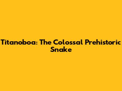 Titanoboa: The Colossal Prehistoric Snake