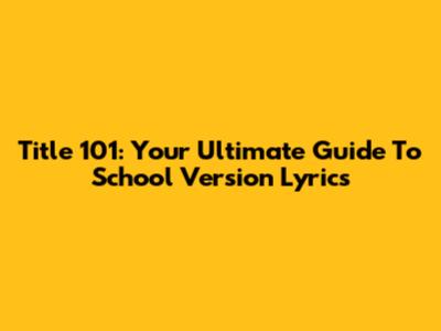 Title 101: Your Ultimate Guide To School Version Lyrics