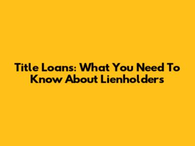 Title Loans: What You Need To Know About Lienholders