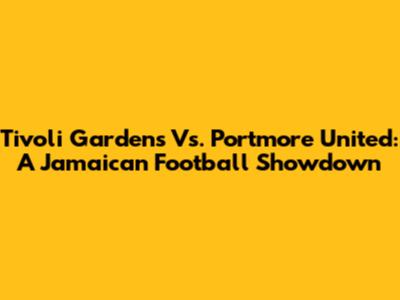 Tivoli Gardens Vs. Portmore United: A Jamaican Football Showdown