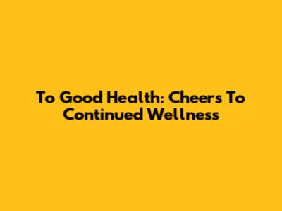 To Good Health: Cheers To Continued Wellness