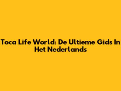 Toca Life World: De Ultieme Gids In Het Nederlands