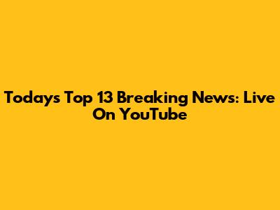 Today's Top 13 Breaking News: Live On YouTube