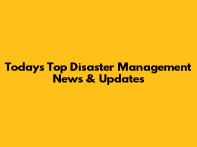 Today's Top Disaster Management News & Updates