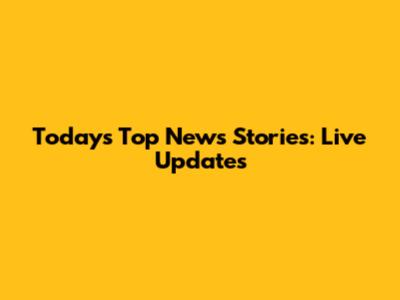 Today's Top News Stories: Live Updates