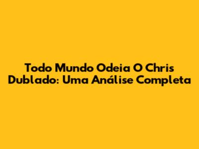 Todo Mundo Odeia O Chris Dublado: Uma Análise Completa