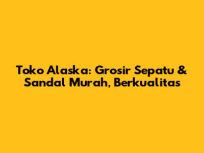 Toko Alaska: Grosir Sepatu & Sandal Murah, Berkualitas