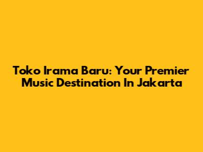 Toko Irama Baru: Your Premier Music Destination In Jakarta