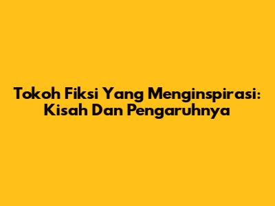 Tokoh Fiksi Yang Menginspirasi: Kisah Dan Pengaruhnya