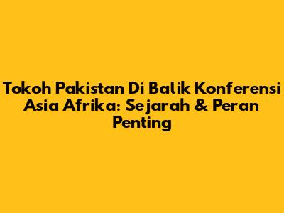 Tokoh Pakistan Di Balik Konferensi Asia Afrika: Sejarah & Peran Penting