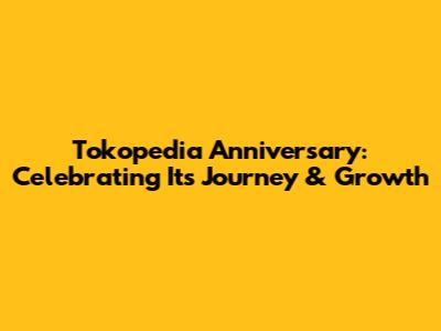 Tokopedia Anniversary: Celebrating Its Journey & Growth