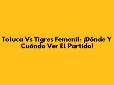 Toluca Vs Tigres Femenil: ¡Dónde Y Cuándo Ver El Partido!